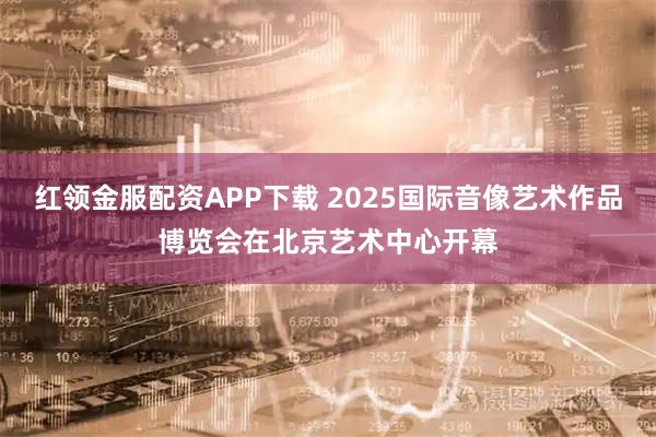 红领金服配资APP下载 2025国际音像艺术作品博览会在北京艺术中心开幕