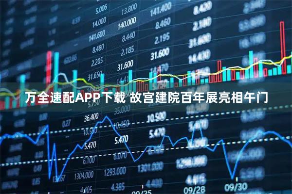 万全速配APP下载 故宫建院百年展亮相午门
