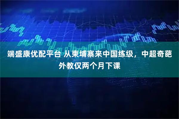 端盛康优配平台 从柬埔寨来中国练级，中超奇葩外教仅两个月下课