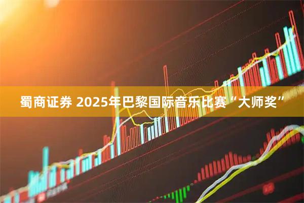 蜀商证券 2025年巴黎国际音乐比赛“大师奖”