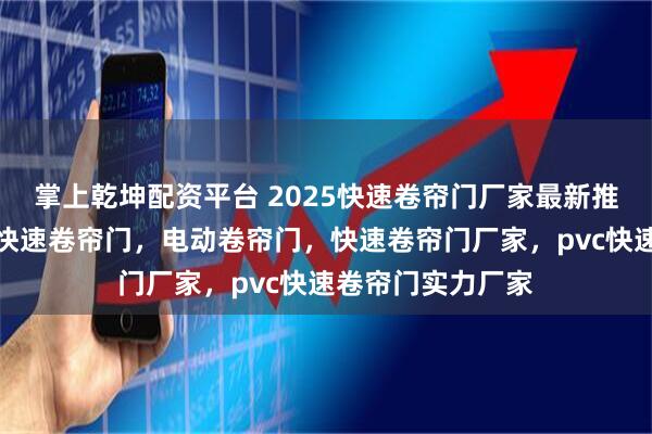 掌上乾坤配资平台 2025快速卷帘门厂家最新推荐白皮书：聚焦快速卷帘门，电动卷帘门，快速卷帘门厂家，pvc快速卷帘门实力厂家