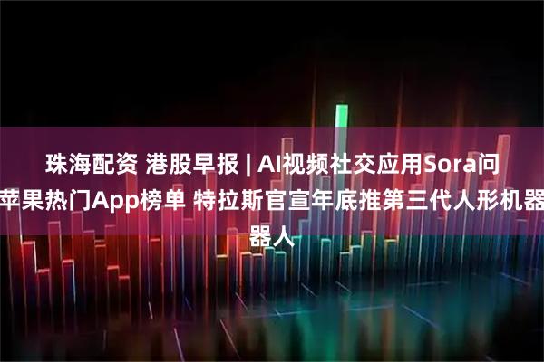 珠海配资 港股早报 | AI视频社交应用Sora问鼎苹果热门App榜单 特拉斯官宣年底推第三代人形机器人