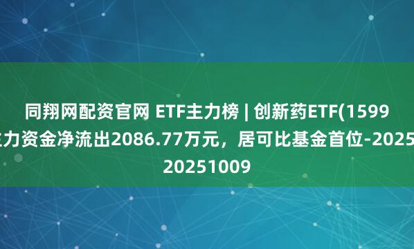 同翔网配资官网 ETF主力榜 | 创新药ETF(159992)主力资金净流出2086.77万元，居可比基金首位-20251009