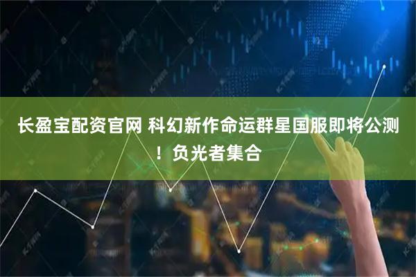 长盈宝配资官网 科幻新作命运群星国服即将公测！负光者集合