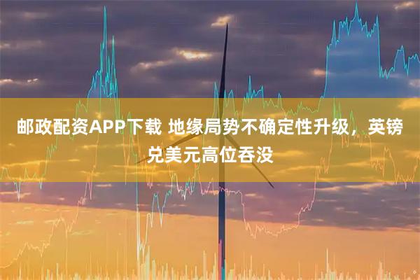 邮政配资APP下载 地缘局势不确定性升级，英镑兑美元高位吞没
