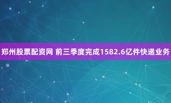 郑州股票配资网 前三季度完成1582.6亿件快递业务