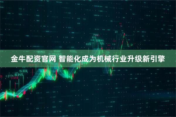 金牛配资官网 智能化成为机械行业升级新引擎