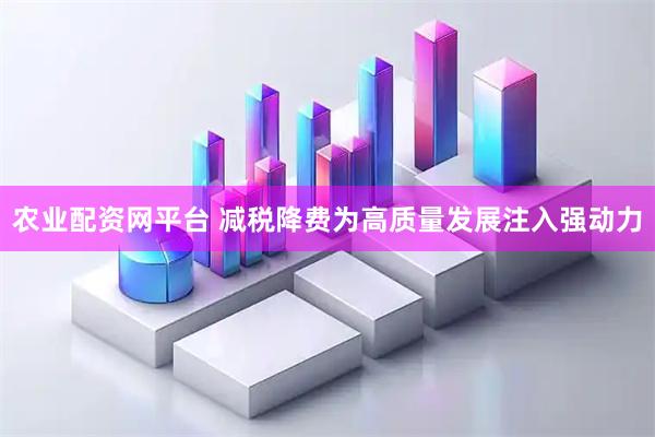 农业配资网平台 减税降费为高质量发展注入强动力
