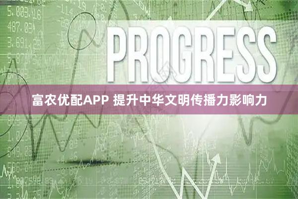 富农优配APP 提升中华文明传播力影响力