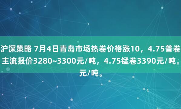 沪深策略 7月4日青岛市场热卷价格涨10，4.75普卷主流报价3280~3300元/吨，4.75锰卷3390元/吨。
