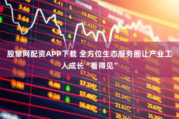 股窜网配资APP下载 全方位生态服务圈让产业工人成长“看得见”