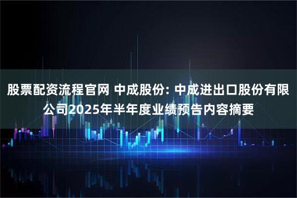 股票配资流程官网 中成股份: 中成进出口股份有限公司2025年半年度业绩预告内容摘要
