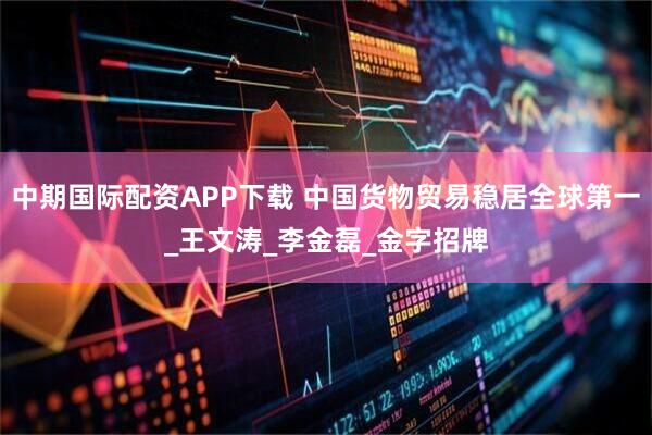 中期国际配资APP下载 中国货物贸易稳居全球第一_王文涛_李金磊_金字招牌
