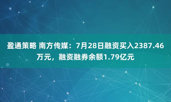 盈通策略 南方传媒：7月28日融资买入2387.46万元，融资融券余额1.79亿元