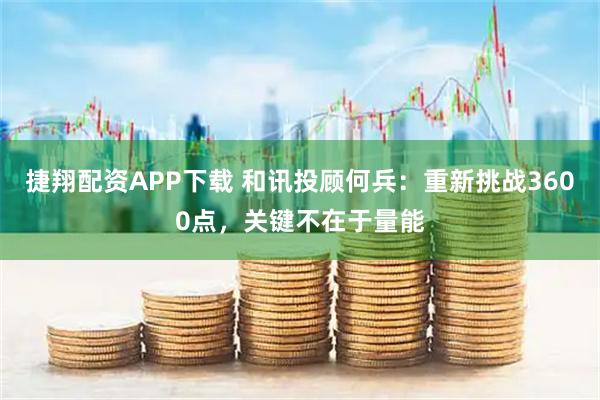 捷翔配资APP下载 和讯投顾何兵：重新挑战3600点，关键不在于量能
