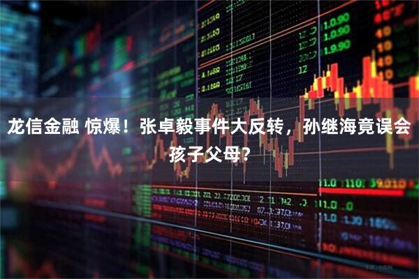龙信金融 惊爆！张卓毅事件大反转，孙继海竟误会孩子父母？