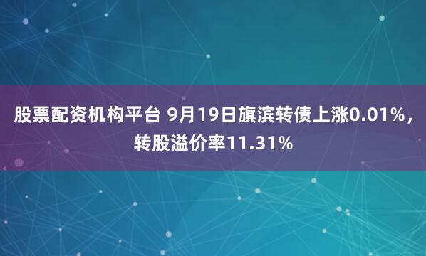 股票配资机构平台 9月19日旗滨转债上涨0.01%，转股溢价率11.31%