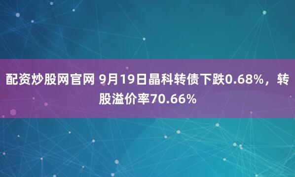 配资炒股网官网 9月19日晶科转债下跌0.68%，转股溢价率70.66%