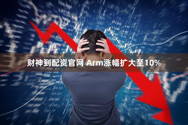 财神到配资官网 Arm涨幅扩大至10%