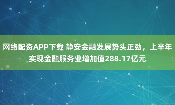 网络配资APP下载 静安金融发展势头正劲，上半年实现金融服务业增加值288.17亿元