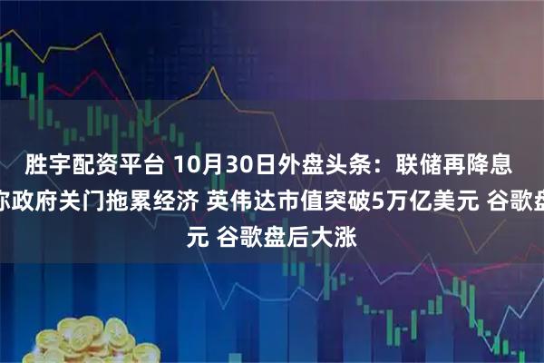 胜宇配资平台 10月30日外盘头条：联储再降息 鲍威尔称政府关门拖累经济 英伟达市值突破5万亿美元 谷歌盘后大涨