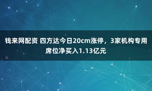 钱来网配资 四方达今日20cm涨停，3家机构专用席位净买入1.13亿元