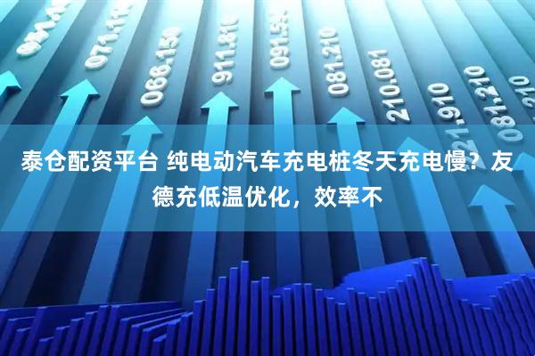 泰仓配资平台 纯电动汽车充电桩冬天充电慢？友德充低温优化，效率不