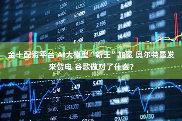 金十配资平台 AI大模型“新王”加冕 奥尔特曼发来贺电 谷歌做对了什么？