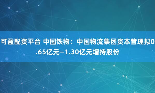可盈配资平台 中国铁物：中国物流集团资本管理拟0.65亿元—1.30亿元增持股份