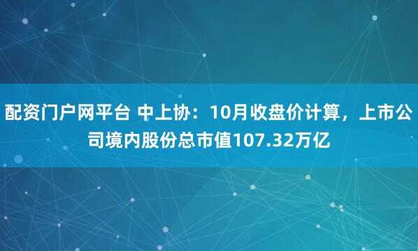 配资门户网平台 中上协：10月收盘价计算，上市公司境内股份总市值107.32万亿