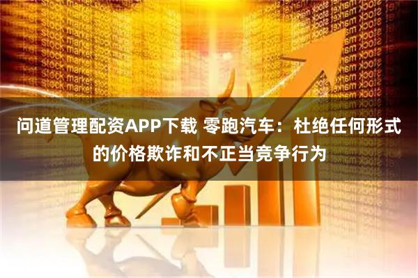 问道管理配资APP下载 零跑汽车：杜绝任何形式的价格欺诈和不正当竞争行为