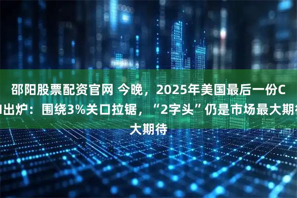 邵阳股票配资官网 今晚，2025年美国最后一份CPI出炉：围绕3%关口拉锯，“2字头”仍是市场最大期待