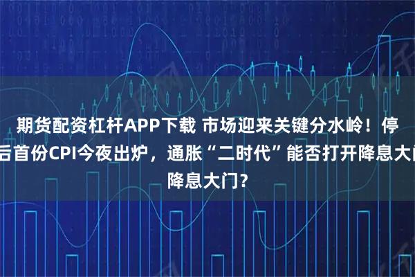 期货配资杠杆APP下载 市场迎来关键分水岭！停摆后首份CPI今夜出炉，通胀“二时代”能否打开降息大门？
