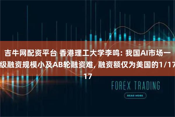 吉牛网配资平台 香港理工大学李鸣: 我国AI市场一级融资规模小及AB轮融资难, 融资额仅为美国的1/17