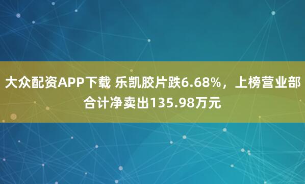 大众配资APP下载 乐凯胶片跌6.68%，上榜营业部合计净卖出135.98万元