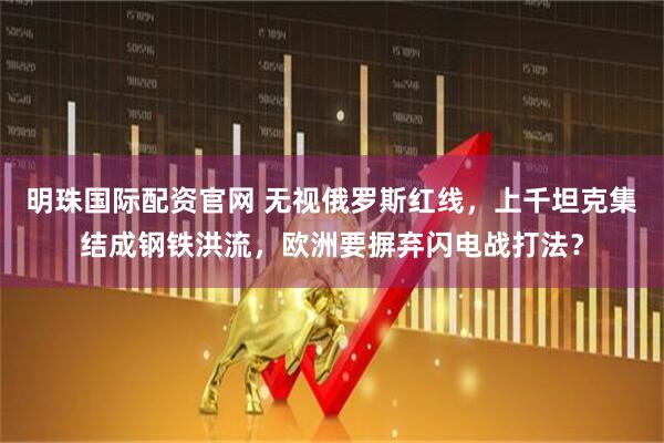 明珠国际配资官网 无视俄罗斯红线，上千坦克集结成钢铁洪流，欧洲要摒弃闪电战打法？