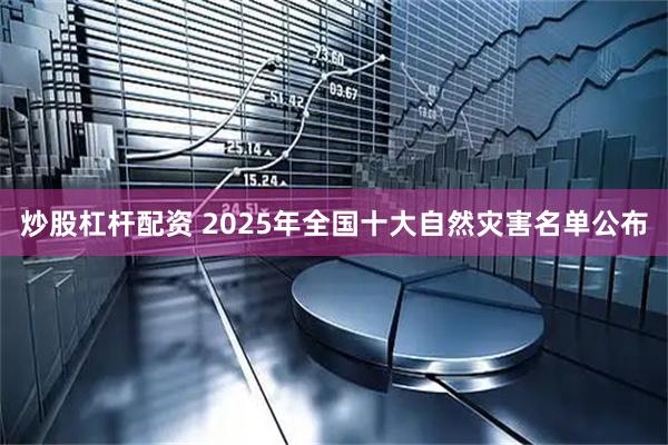 炒股杠杆配资 2025年全国十大自然灾害名单公布