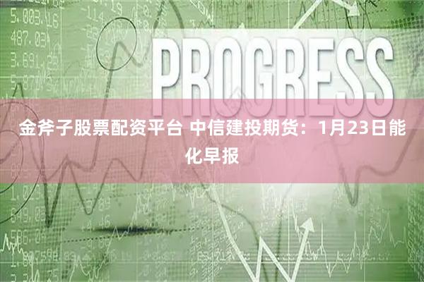 金斧子股票配资平台 中信建投期货：1月23日能化早报