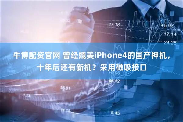牛博配资官网 曾经媲美iPhone4的国产神机，十年后还有新机？采用磁吸接口