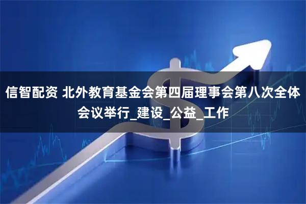 信智配资 北外教育基金会第四届理事会第八次全体会议举行_建设_公益_工作