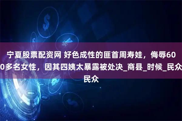宁夏股票配资网 好色成性的匪首周寿娃，侮辱600多名女性，因其四姨太暴露被处决_商县_时候_民众