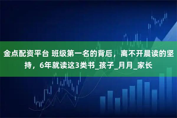 金点配资平台 班级第一名的背后，离不开晨读的坚持，6年就读这3类书_孩子_月月_家长