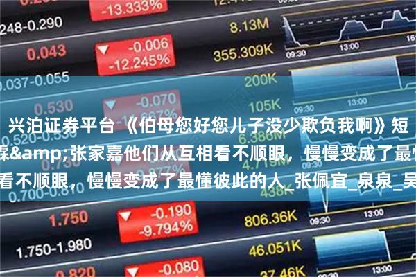 兴泊证券平台 《伯母您好您儿子没少欺负我啊》短剧热播短剧79集侯泽霖&张家嘉他们从互相看不顺眼，慢慢变成了最懂彼此的人_张佩宜_泉泉_吴总