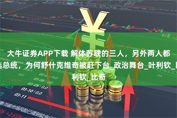 大牛证券APP下载 解体苏联的三人，另外两人都当选总统，为何舒什克维奇被赶下台_政治舞台_叶利钦_比奇