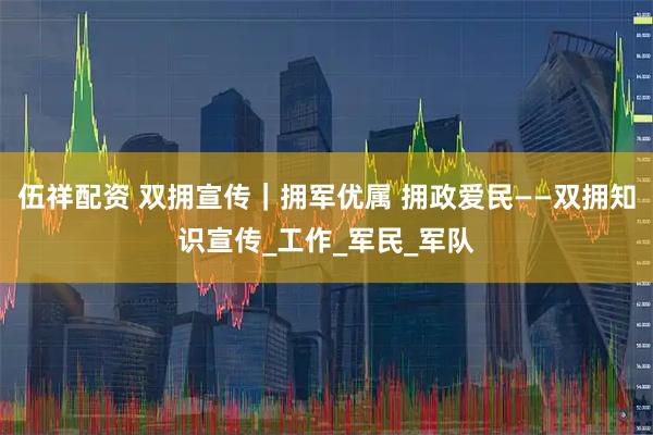 伍祥配资 双拥宣传｜拥军优属 拥政爱民——双拥知识宣传_工作_军民_军队