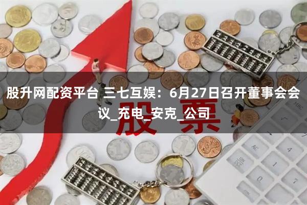 股升网配资平台 三七互娱：6月27日召开董事会会议_充电_安克_公司