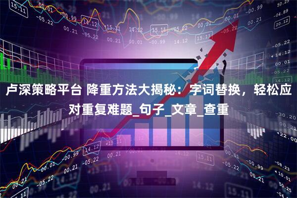 卢深策略平台 降重方法大揭秘：字词替换，轻松应对重复难题_句子_文章_查重