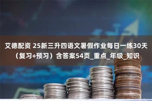 艾德配资 25新三升四语文暑假作业每日一练30天（复习+预习）含答案54页_重点_年级_知识