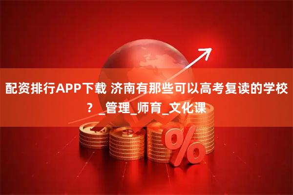 配资排行APP下载 济南有那些可以高考复读的学校？_管理_师育_文化课