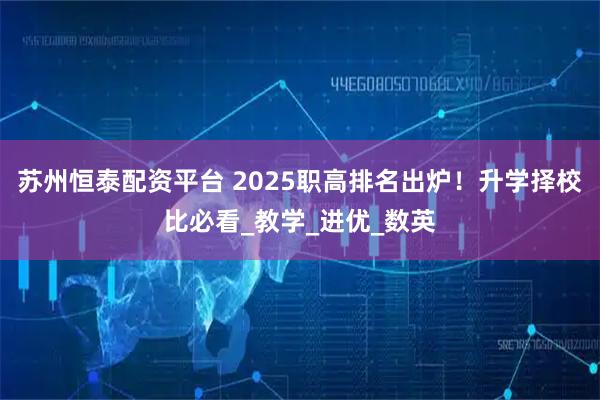 苏州恒泰配资平台 2025职高排名出炉！升学择校比必看_教学_进优_数英